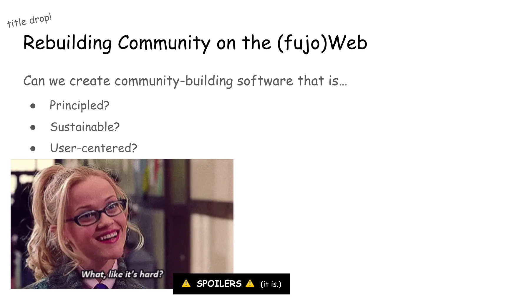 Slide 12. Title drop! Rebuilding Community on the (fujo) Web. Can we create community-building software that is principled? Sustainable? User-centered? Elle Woods from Legally Blonde asks, what, like it's hard? SPOILERS: it is.