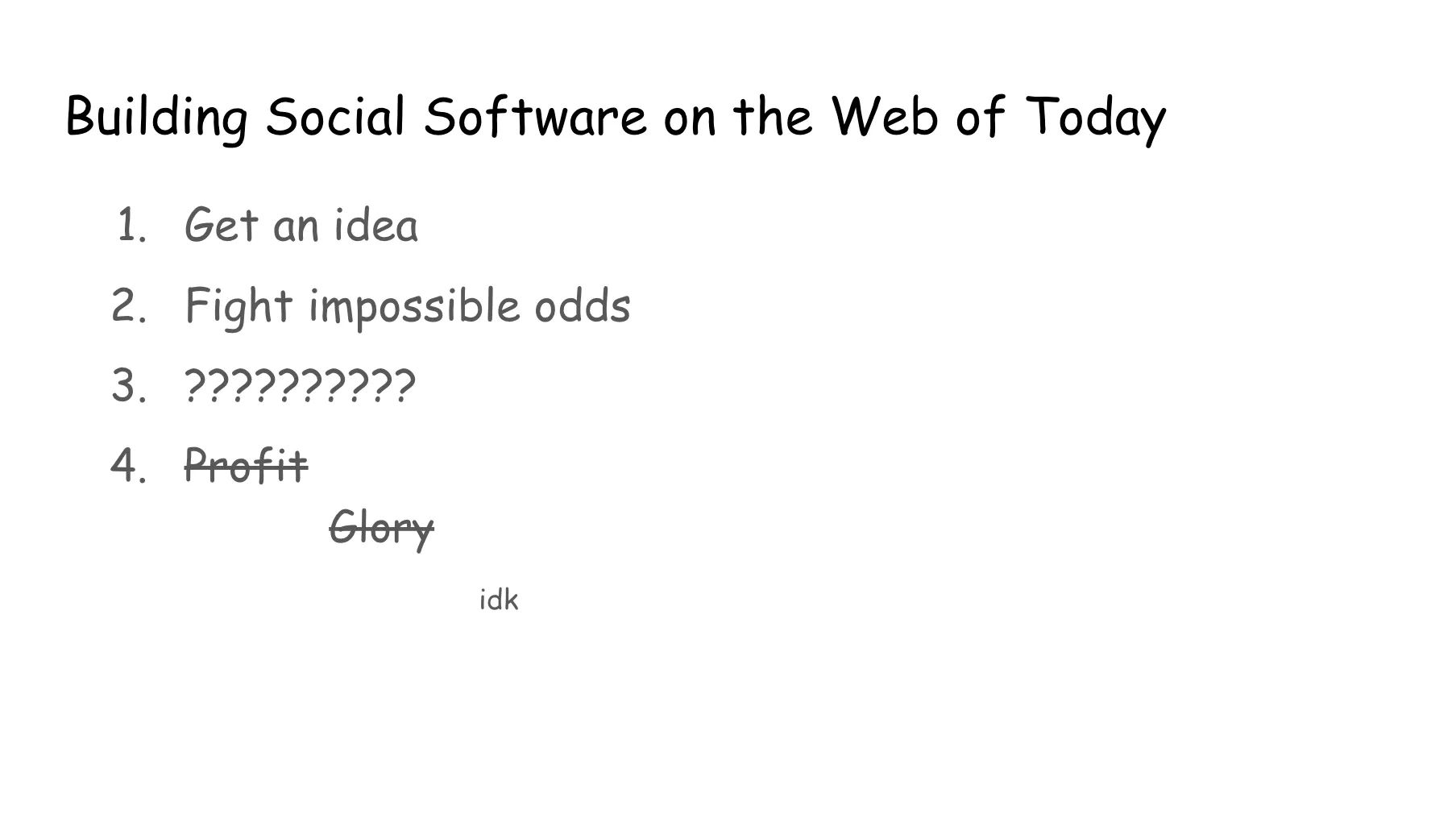 Slide 18. Building Social Software on the Web of Today. 1. Get an idea. 2. Fight impossible odds. 3. Ten question marks. 4. The following words are struck through: Profit, glory. The slide finishes off with idk (I dunno) in smaller text.