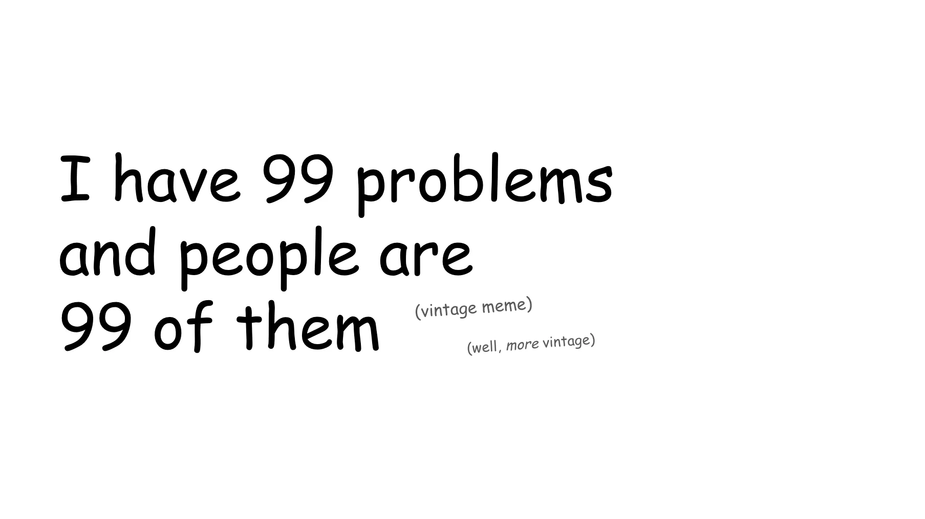Slide 28. I have 99 problems and people are 99 of them. (vintage meme) (well, more vintage)