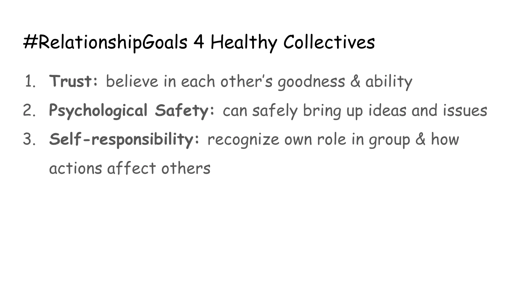 Slide 59. Hashtag Relationship Goals for Healthy Collectives. 1. Trust: believe in each other's goodness & ability. 2. Psychological Safety: can safely bring up ideas and issues. 3. Self-responsibility: recognize own role in group & how actions affect others.