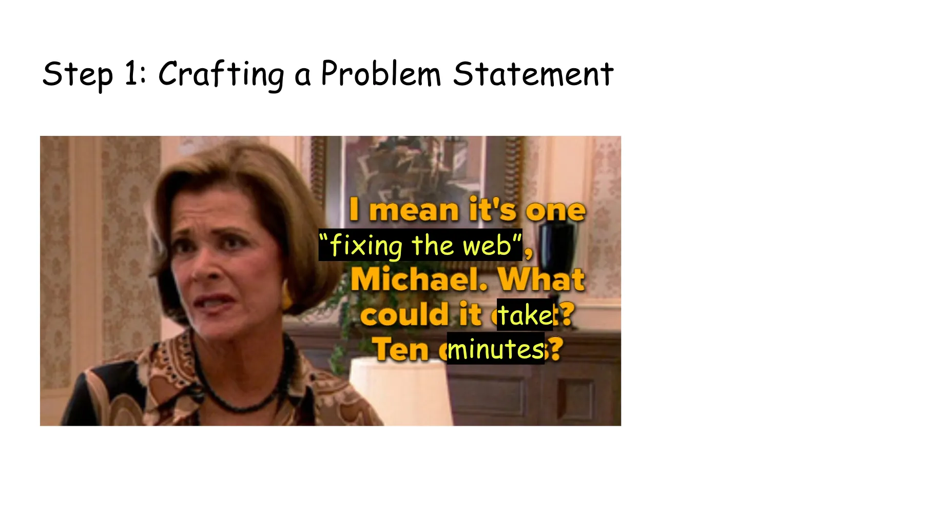 Slide 7. Crafting a Problem Statement. Lucille Bluth from Arrested Development asks, I mean it's one banana, Michael. What could it cost? Ten dollars? but now instead it's I mean it's one fixing the web, Michael. What could it take? Ten minutes?