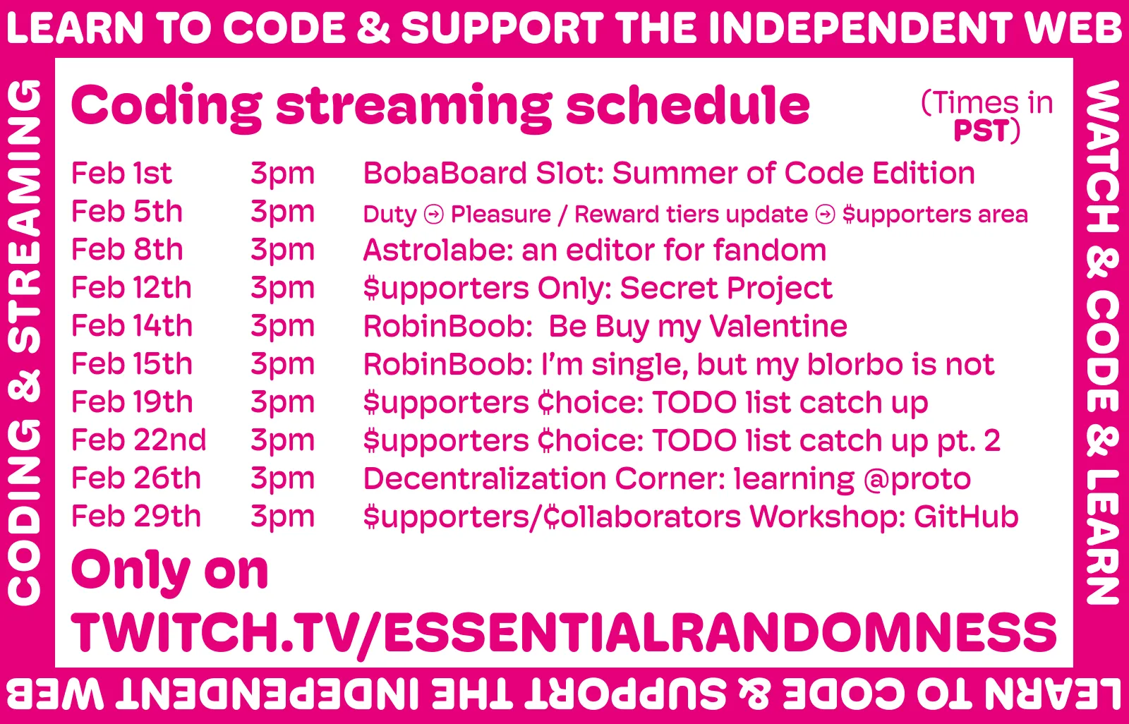 A megenta and white image announcing the new streaming schedule. It reads:

Coding streaming schedule (all streams at 3PM PST)

Feb 1st - BobaBoard Slot: Summer of Code Edition
Feb 5th - Duty → Pleasure / Reward tiers update → $upporters area
Feb 8th - Astrolabe: an editor for fandom
Feb 12th - $upporters Only: Secret Project
Feb 14th - RobinBoob:  Be Buy my Valentine
Feb 15th - RobinBoob: I’m single, but my blorbo is not
Feb 19th - $upporters ¢hoice: TODO list catch up
Feb 22nd - $upporters ¢hoice: TODO list catch up pt. 2
Feb 26th - Decentralization Corner: learning @proto
Feb 29th - $upporters/¢ollaborators Workshop: GitHub